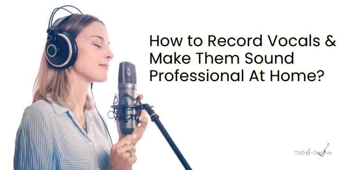 How to Record Vocals & Make Them Sound Professional At Home? - Tab and Chord